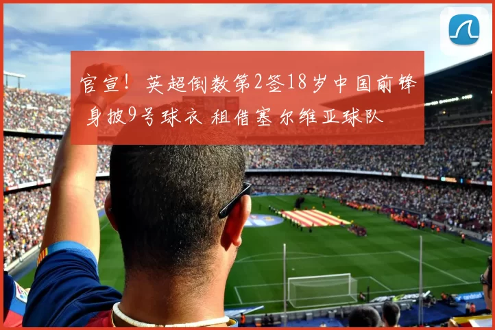 官宣！英超倒数第2签18岁中国前锋 身披9号球衣 租借塞尔维亚球队