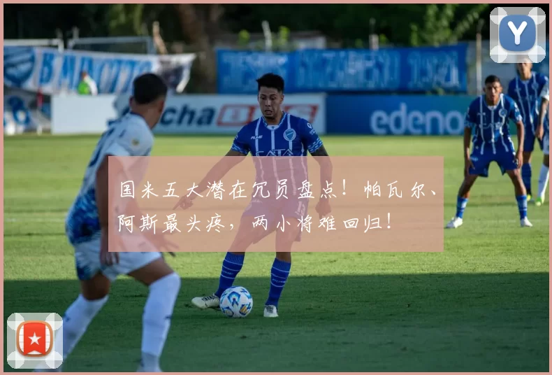 国米五大潜在冗员盘点！帕瓦尔、阿斯最头疼，两小将难回归！