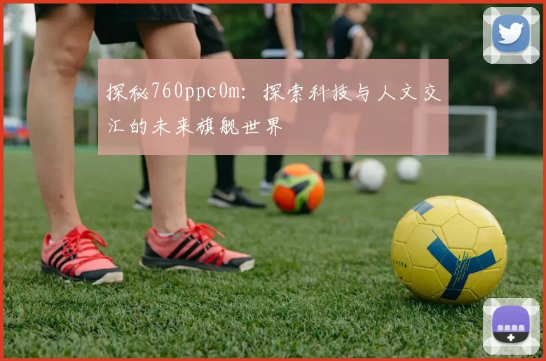 探秘760ppc0m：探索科技与人文交汇的未来旗舰世界