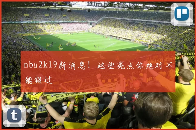 nba2k19新消息!这些亮点你绝对不能错过