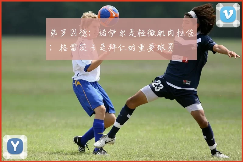 弗罗因德:诺伊尔是轻微肌肉拉伤;格雷茨卡是拜仁的重要球员