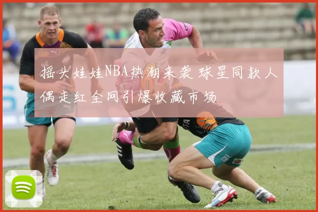 摇头娃娃NBA热潮来袭 球星同款人偶走红全网引爆收藏市场