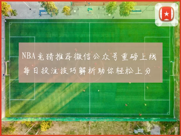 NBA竞猜推荐微信公众号重磅上线 每日投注技巧解析助你轻松上分