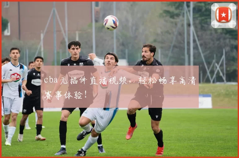 cba无插件直播视频,轻松畅享高清赛事体验!