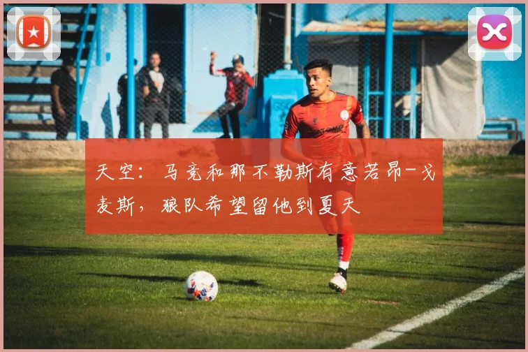 天空:马竞和那不勒斯有意若昂-戈麦斯,狼队希望留他到夏天