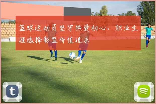 篮球运动员坚守热爱初心，职业生涯选择彰显价值追求