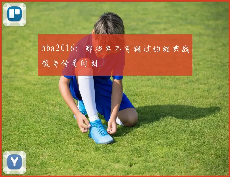 nba2016:那些年不可错过的经典战役与传奇时刻