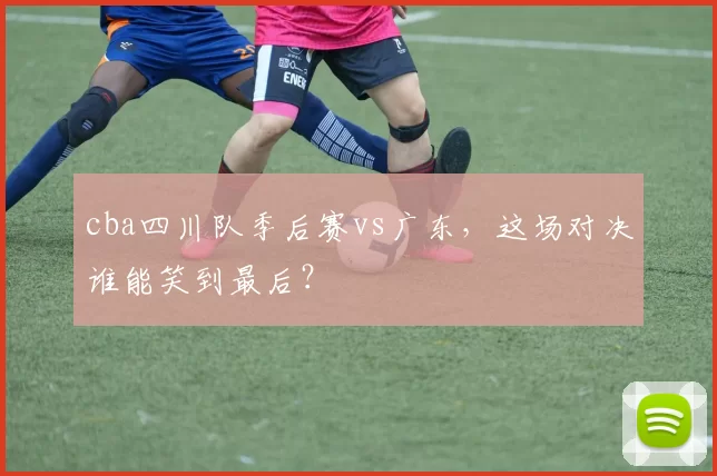 cba四川队季后赛vs广东，这场对决谁能笑到最后？