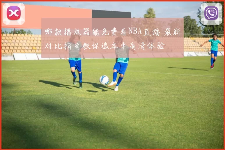 哪款播放器能免费看NBA直播 最新对比指南教你选本季高清体验
