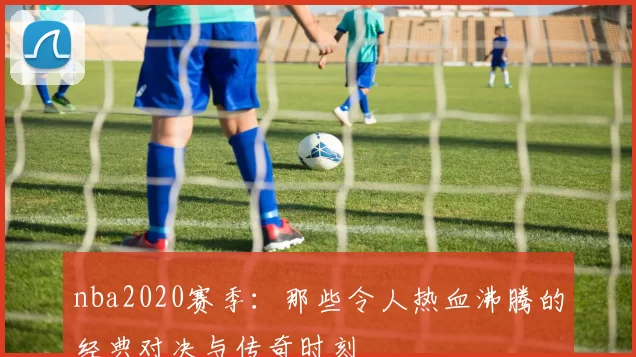 nba2020赛季：那些令人热血沸腾的经典对决与传奇时刻