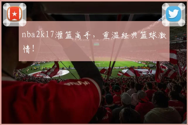 nba2k17灌篮高手，重温经典篮球激情！