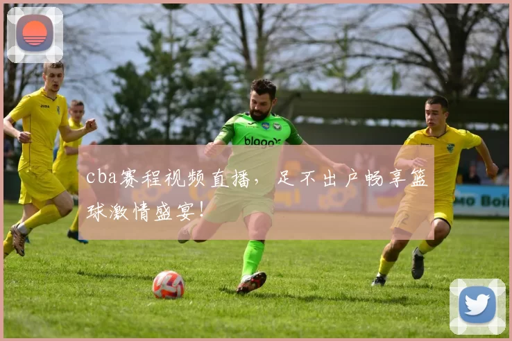 cba赛程视频直播，足不出户畅享篮球激情盛宴！