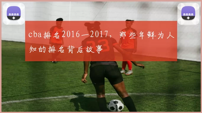 cba排名2016一2017,那些年鲜为人知的排名背后故事
