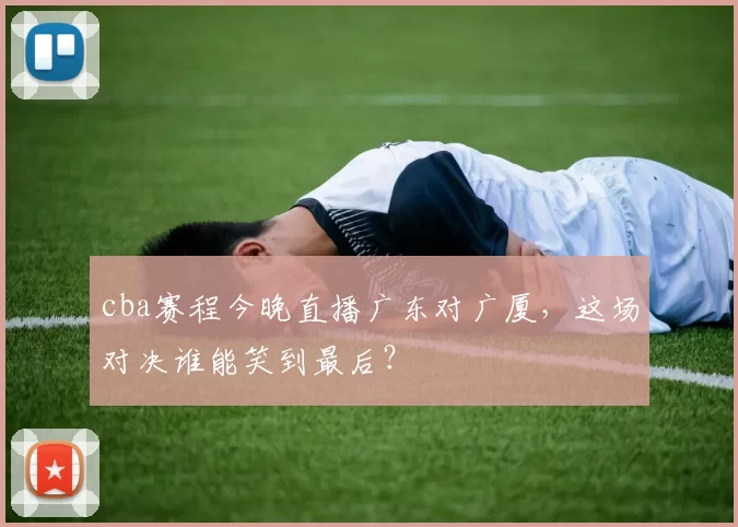 cba赛程今晚直播广东对广厦,这场对决谁能笑到最后?