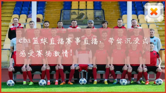 cba篮球直播赛事直播，带你沉浸式感受赛场激情！