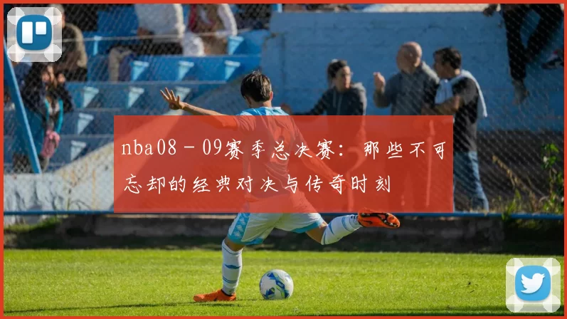 nba08 - 09赛季总决赛：那些不可忘却的经典对决与传奇时刻