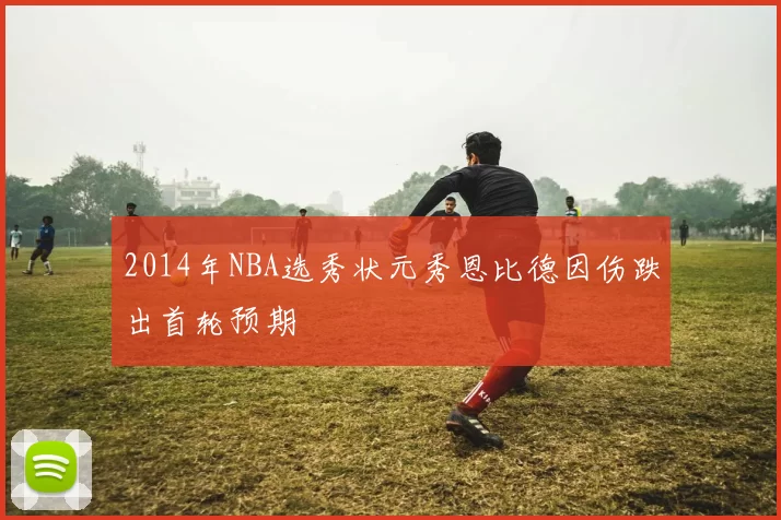 2014年NBA选秀状元秀恩比德因伤跌出首轮预期