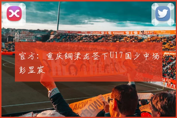 官方：重庆铜梁龙签下U17国少中场彭显宸