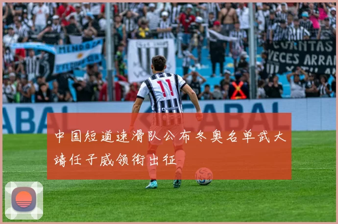 中国短道速滑队公布冬奥名单武大靖任子威领衔出征