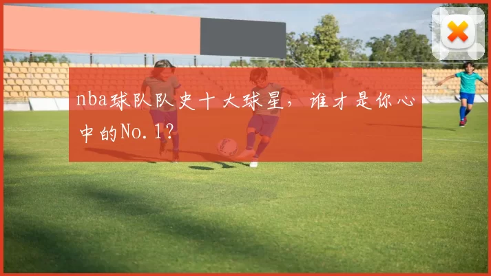 nba球队队史十大球星,谁才是你心中的No.1?