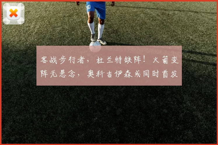 客战步行者,杜兰特缺阵!火箭变阵无悬念,奥科吉伊森或同时首发