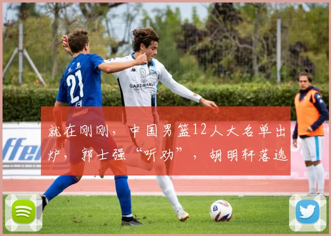 就在刚刚,中国男篮12人大名单出炉,郭士强“听劝”,胡明轩落选