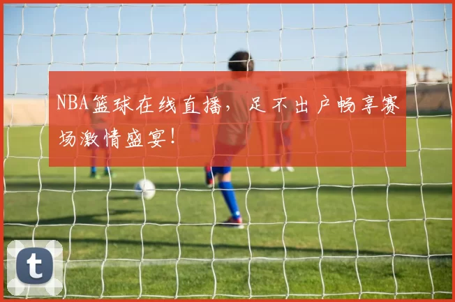 NBA篮球在线直播,足不出户畅享赛场激情盛宴!