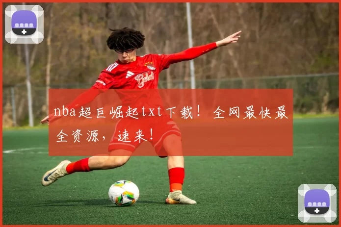 nba超巨崛起txt下载！全网最快最全资源，速来！