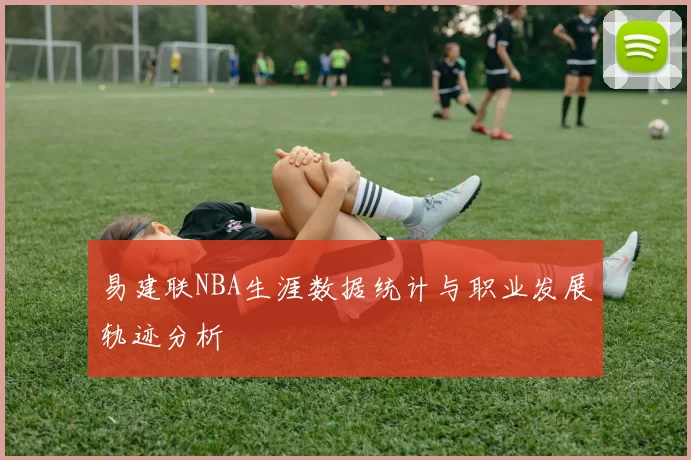 易建联NBA生涯数据统计与职业发展轨迹分析