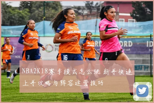 NBA2K18赛季模式怎么玩 新手快速上手攻略与阵容运营技巧