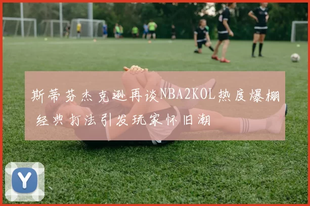 斯蒂芬杰克逊再谈NBA2KOL热度爆棚 经典打法引发玩家怀旧潮