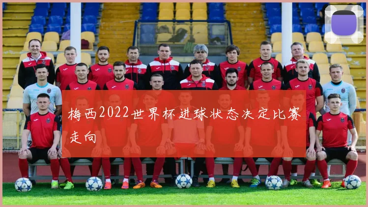 梅西2022世界杯进球状态决定比赛走向