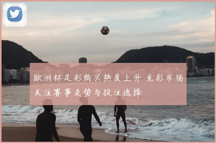 欧洲杯足彩购买热度上升 竞彩市场关注赛事走势与投注选择