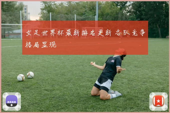 女足世界杯最新排名更新 各队竞争格局显现