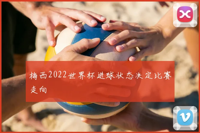 梅西2022世界杯进球状态决定比赛走向
