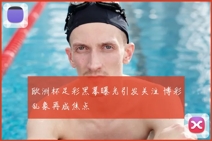 欧洲杯足彩黑幕曝光引发关注 博彩乱象再成焦点
