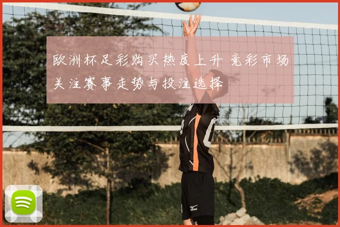 欧洲杯足彩购买热度上升 竞彩市场关注赛事走势与投注选择