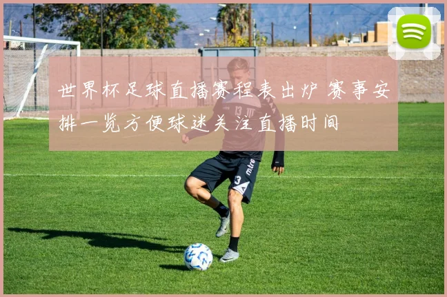 世界杯足球直播赛程表出炉 赛事安排一览方便球迷关注直播时间