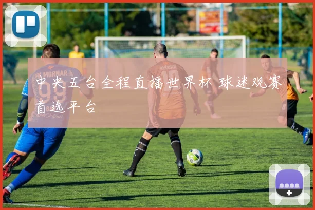 中央五台全程直播世界杯 球迷观赛首选平台