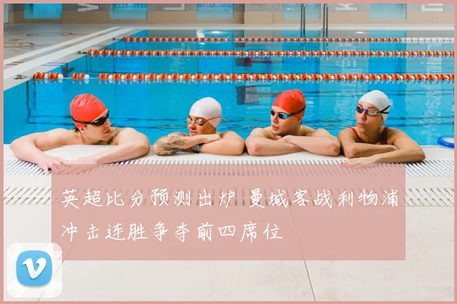 英超比分预测出炉 曼城客战利物浦冲击连胜争夺前四席位