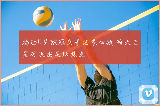 梅西C罗欧冠交手记录回顾 两大巨星对决成足坛焦点
