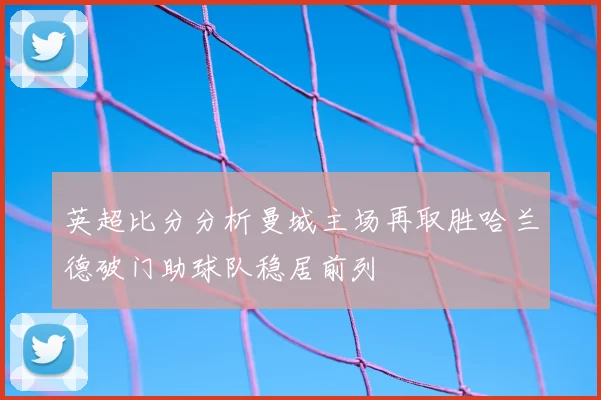 英超比分分析曼城主场再取胜哈兰德破门助球队稳居前列