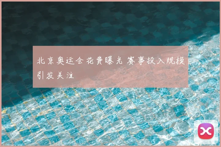 北京奥运会花费曝光 赛事投入规模引发关注