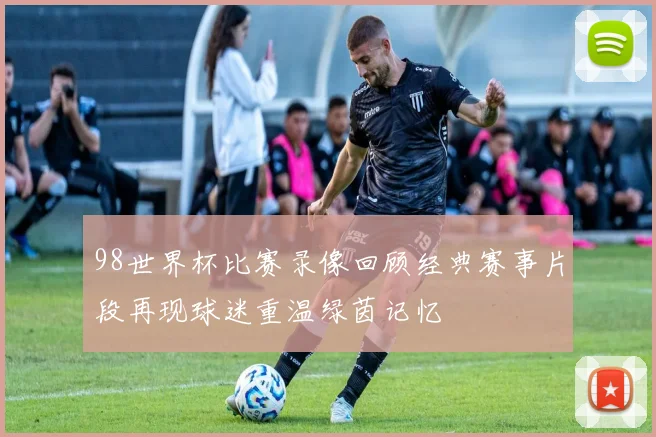 98世界杯比赛录像回顾经典赛事片段再现球迷重温绿茵记忆