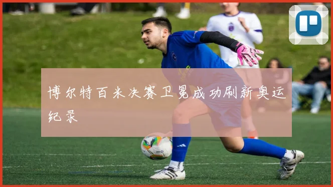 博尔特百米决赛卫冕成功刷新奥运纪录